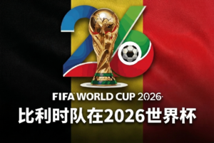 比利时参加2026世界杯：阵容、主教练鲁迪·加西亚与前景分析